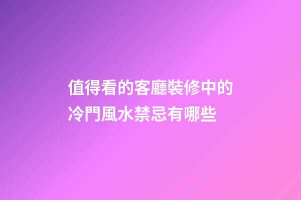 值得看的客廳裝修中的冷門風水禁忌有哪些