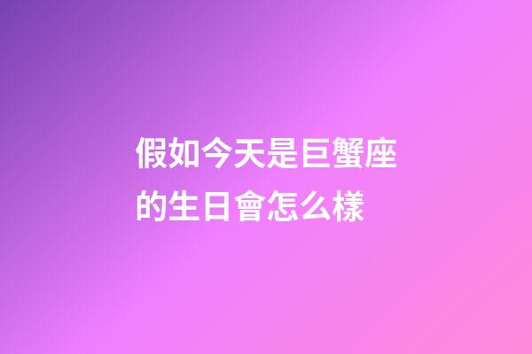 假如今天是巨蟹座的生日會怎么樣-第1張-星座運勢-玄機派