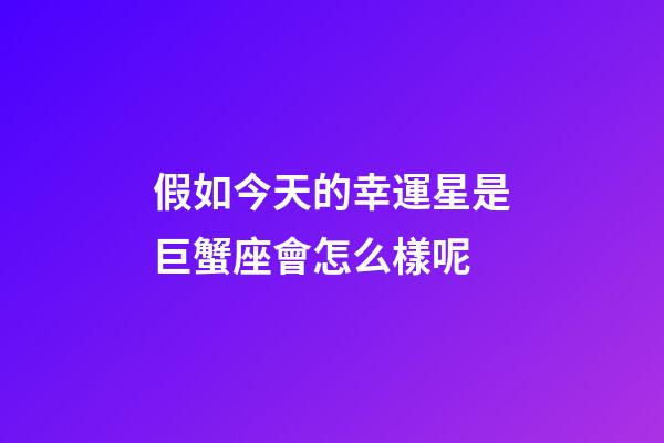 假如今天的幸運星是巨蟹座會怎么樣呢-第1張-星座運勢-玄機派