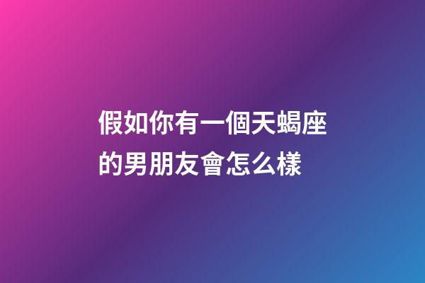 假如你有一個天蝎座的男朋友會怎么樣-第1張-星座運勢-玄機派