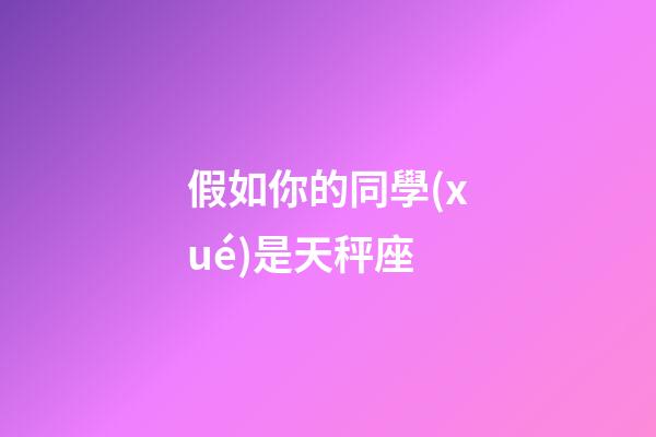 假如你的同學(xué)是天秤座-第1張-星座運勢-玄機派