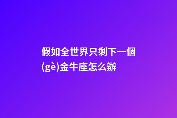 假如全世界只剩下一個(gè)金牛座怎么辦-第1張-星座運(yùn)勢(shì)-玄機(jī)派