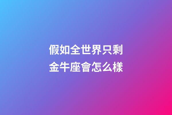 假如全世界只剩金牛座會怎么樣-第1張-星座運(yùn)勢-玄機(jī)派