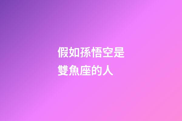 假如孫悟空是雙魚座的人-第1張-星座運勢-玄機派