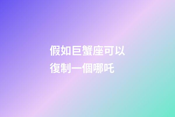 假如巨蟹座可以復制一個哪吒-第1張-星座運勢-玄機派