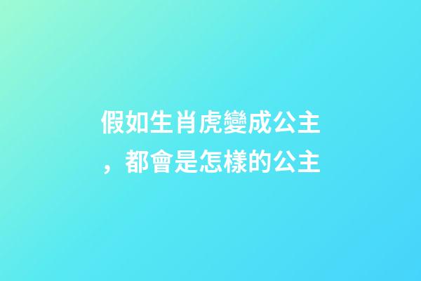 假如生肖虎變成公主，都會是怎樣的公主