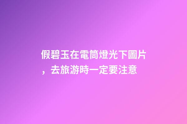 假碧玉在電筒燈光下圖片，去旅游時一定要注意-第1張-觀點-玄機派