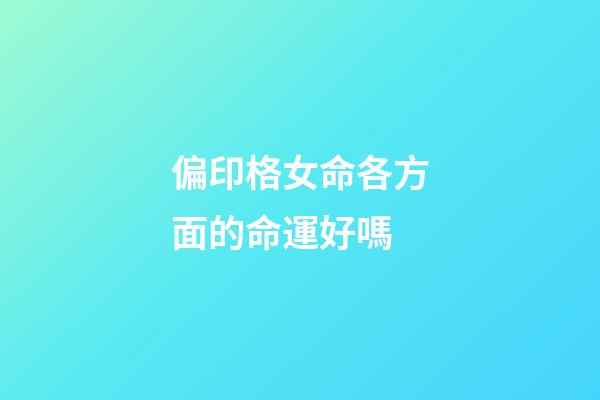 偏印格女命各方面的命運好嗎