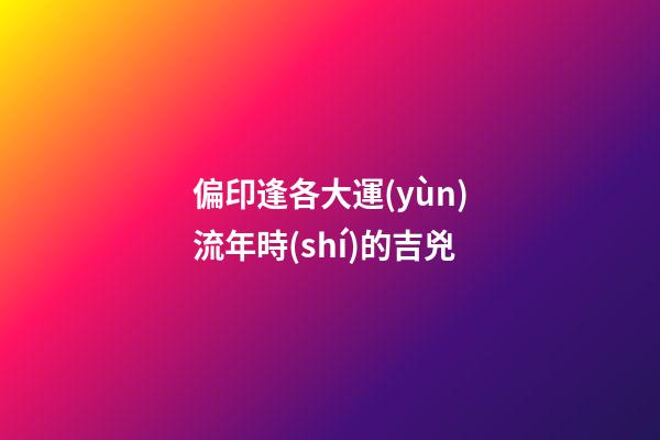 偏印逢各大運(yùn)流年時(shí)的吉兇