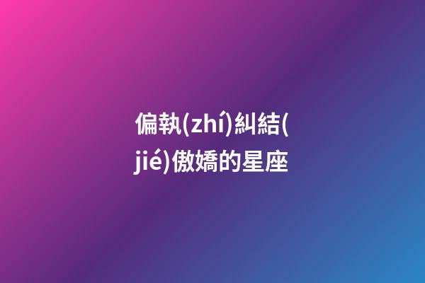 偏執(zhí)糾結(jié)傲嬌的星座-第1張-星座運勢-玄機派