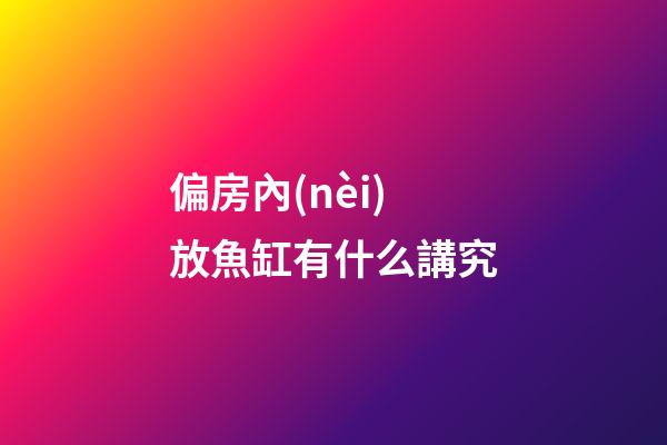 偏房內(nèi)放魚缸有什么講究
