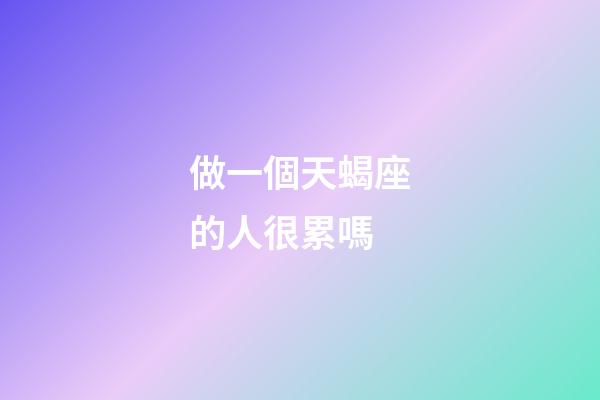 做一個天蝎座的人很累嗎-第1張-星座運勢-玄機派