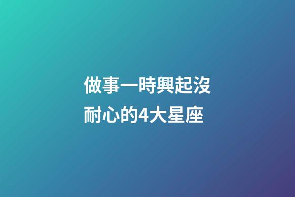 做事一時興起沒耐心的4大星座-第1張-星座運勢-玄機派