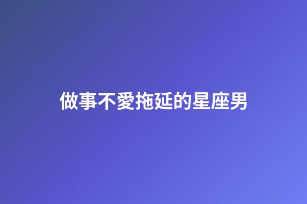 做事不愛拖延的星座男-第1張-星座運勢-玄機派