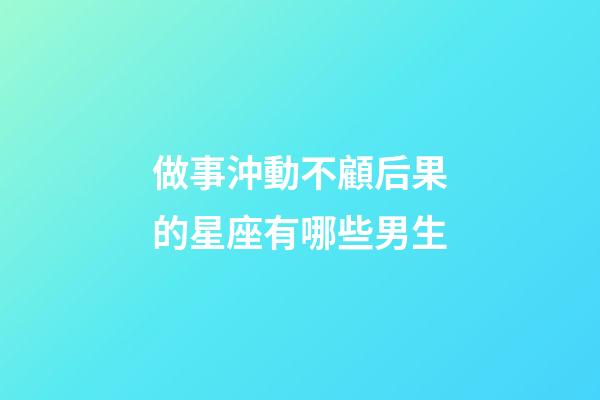 做事沖動不顧后果的星座有哪些男生-第1張-星座運勢-玄機派