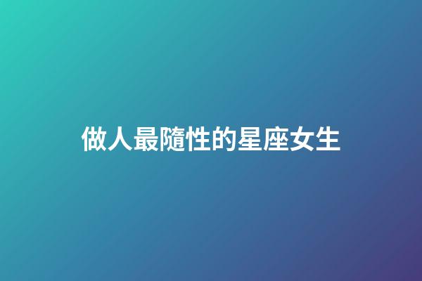 做人最隨性的星座女生-第1張-星座運(yùn)勢(shì)-玄機(jī)派