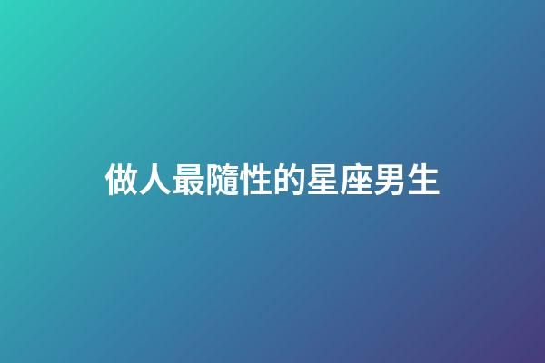 做人最隨性的星座男生-第1張-星座運勢-玄機派
