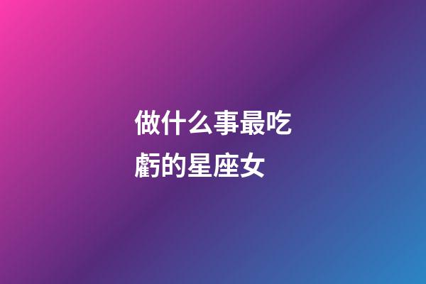 做什么事最吃虧的星座女-第1張-星座運勢-玄機派