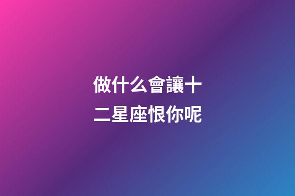 做什么會讓十二星座恨你呢-第1張-星座運勢-玄機派