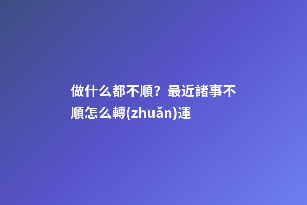 做什么都不順？最近諸事不順怎么轉(zhuǎn)運