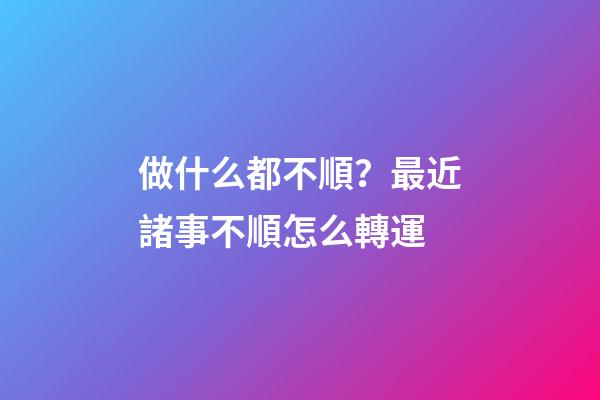 做什么都不順？最近諸事不順怎么轉運