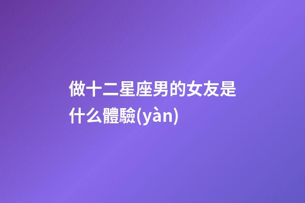 做十二星座男的女友是什么體驗(yàn)-第1張-星座運(yùn)勢(shì)-玄機(jī)派