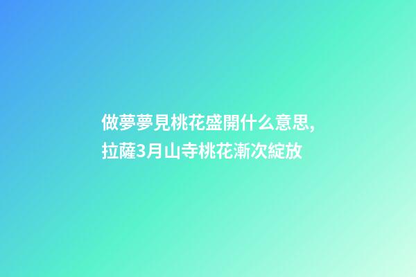 做夢夢見桃花盛開什么意思,拉薩3月山寺桃花漸次綻放-第1張-觀點-玄機派