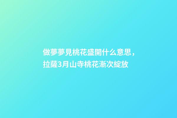 做夢夢見桃花盛開什么意思，拉薩3月山寺桃花漸次綻放-第1張-觀點-玄機派