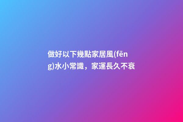 做好以下幾點家居風(fēng)水小常識，家運長久不衰