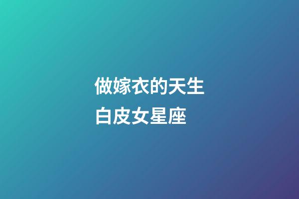 做嫁衣的天生白皮女星座