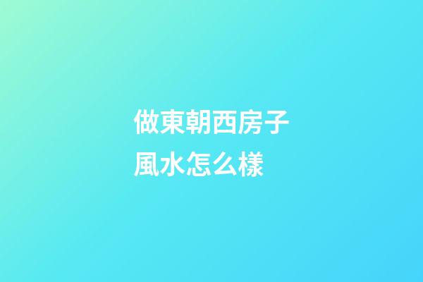 做東朝西房子風水怎么樣
