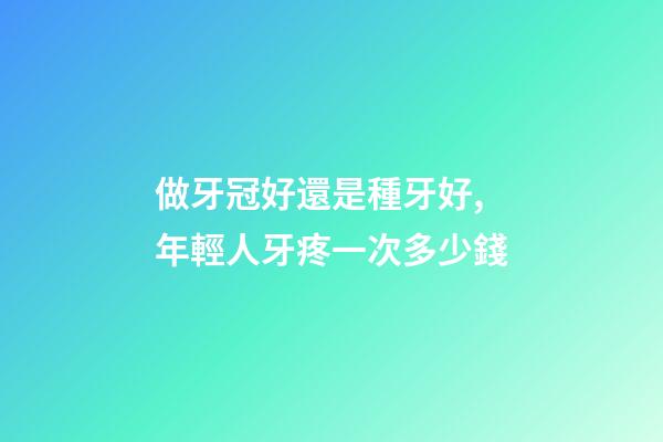 做牙冠好還是種牙好,年輕人牙疼一次多少錢-第1張-觀點-玄機派