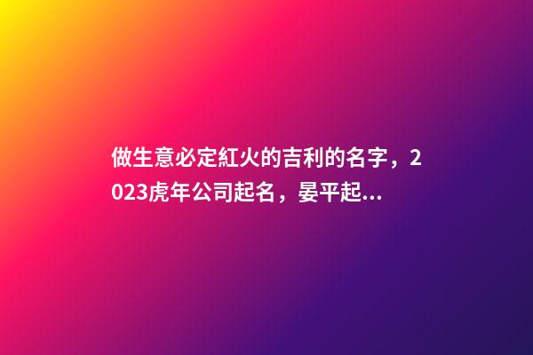 做生意必定紅火的吉利的名字，2023虎年公司起名，晏平起名-第1張-公司起名-玄機派