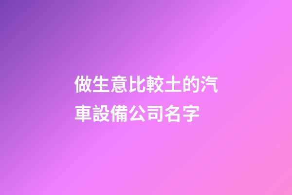 做生意比較土的汽車設備公司名字-第1張-公司起名-玄機派