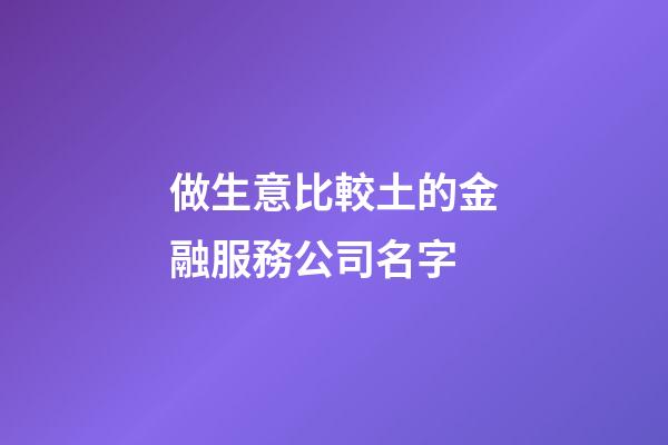 做生意比較土的金融服務公司名字-第1張-公司起名-玄機派