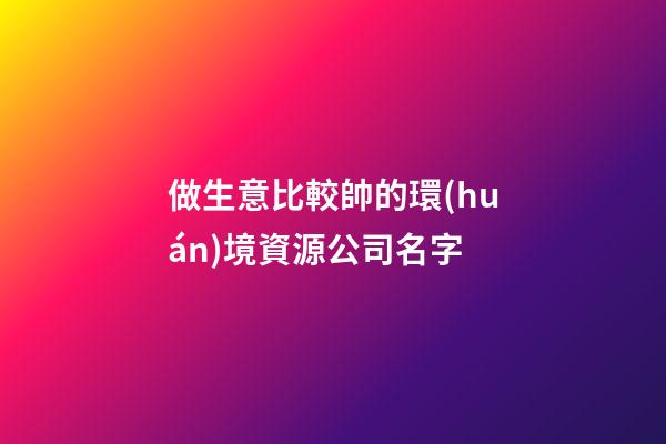 做生意比較帥的環(huán)境資源公司名字-第1張-公司起名-玄機(jī)派