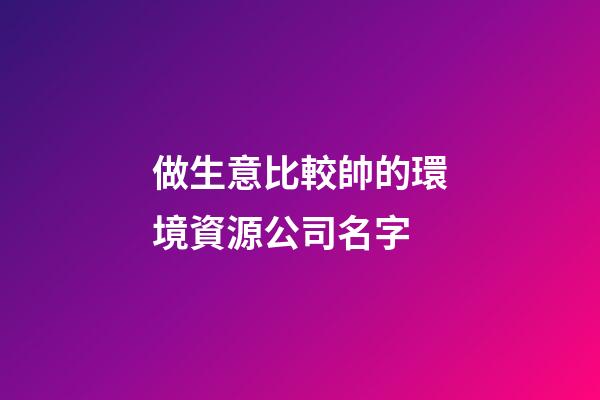 做生意比較帥的環境資源公司名字-第1張-公司起名-玄機派