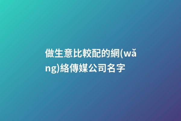 做生意比較配的網(wǎng)絡傳媒公司名字-第1張-公司起名-玄機派