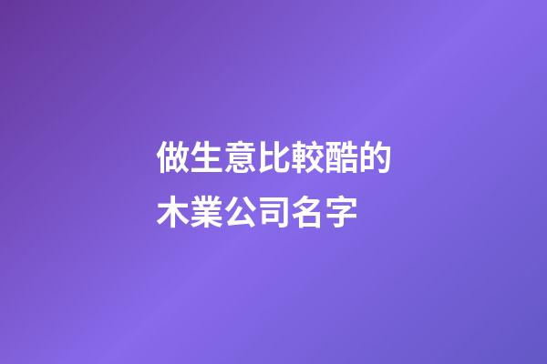 做生意比較酷的木業公司名字-第1張-公司起名-玄機派