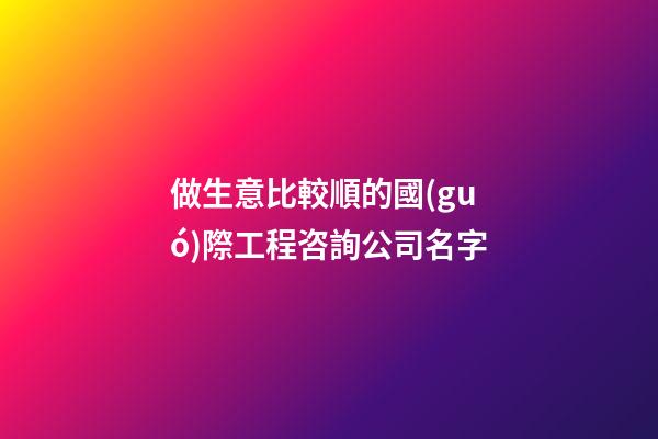 做生意比較順的國(guó)際工程咨詢公司名字