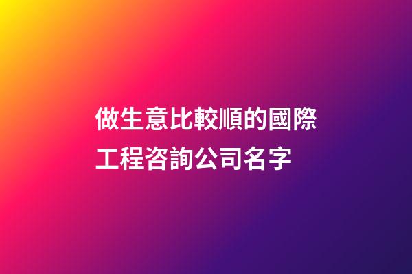 做生意比較順的國際工程咨詢公司名字