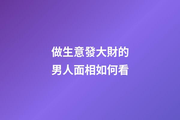 做生意發大財的男人面相如何看