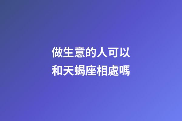做生意的人可以和天蝎座相處嗎-第1張-星座運勢-玄機派