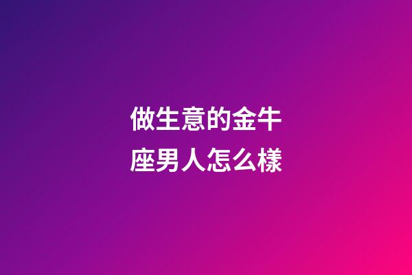做生意的金牛座男人怎么樣-第1張-星座運勢-玄機派