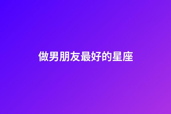 做男朋友最好的星座-第1張-星座運勢-玄機派
