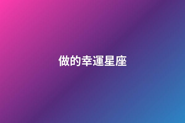 做的幸運星座-第1張-星座運勢-玄機派
