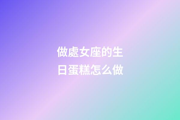 做處女座的生日蛋糕怎么做-第1張-星座運勢-玄機派
