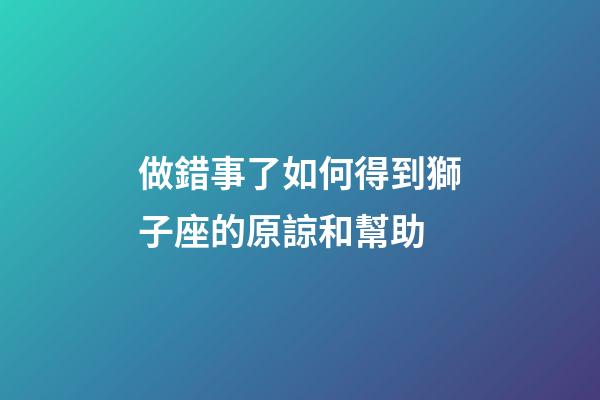 做錯事了如何得到獅子座的原諒和幫助-第1張-星座運勢-玄機派