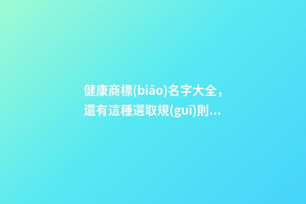 健康商標(biāo)名字大全，還有這種選取規(guī)則？-第1張-商標(biāo)起名-玄機派