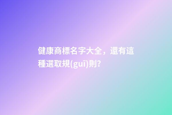 健康商標名字大全，還有這種選取規(guī)則？